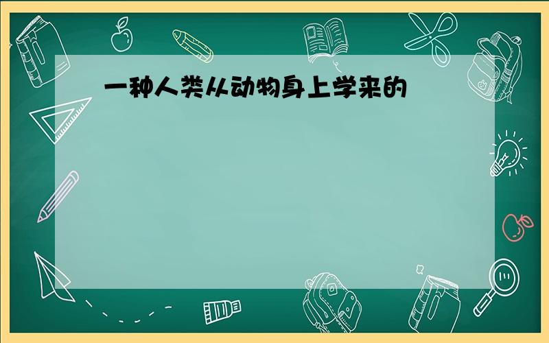 一种人类从动物身上学来的