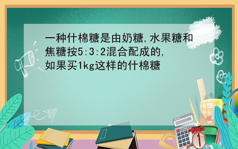 一种什棉糖是由奶糖,水果糖和焦糖按5:3:2混合配成的,如果买1kg这样的什棉糖