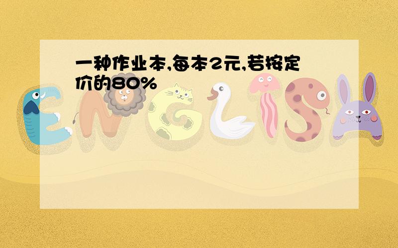 一种作业本,每本2元,若按定价的80%