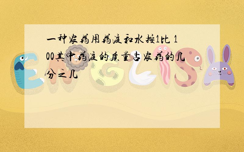 一种农药用药液和水按1比 100其中药液的质量占农药的几分之几