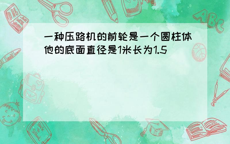 一种压路机的前轮是一个圆柱体他的底面直径是1米长为1.5