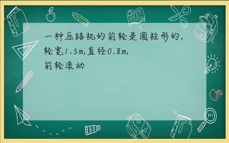 一种压路机的前轮是圆柱形的,轮宽1.5m,直径0.8m,前轮滚动