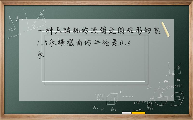 一种压路机的滚筒是圆柱形的宽1.5米横截面的半径是0.6米