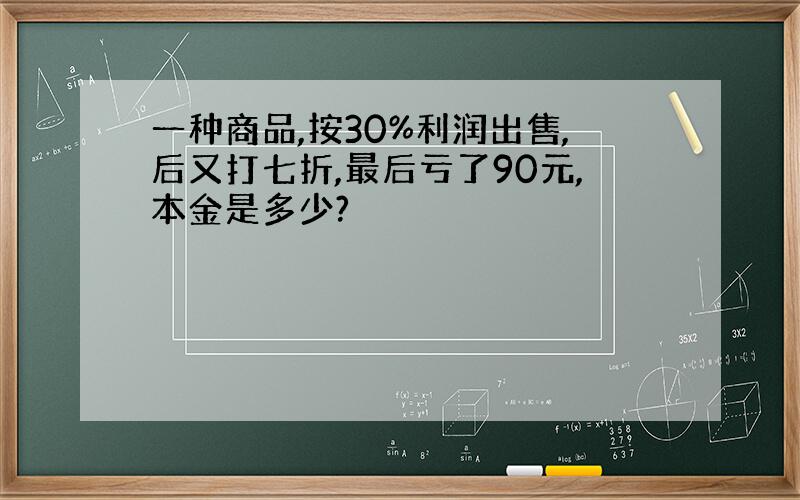 一种商品,按30%利润出售,后又打七折,最后亏了90元,本金是多少?