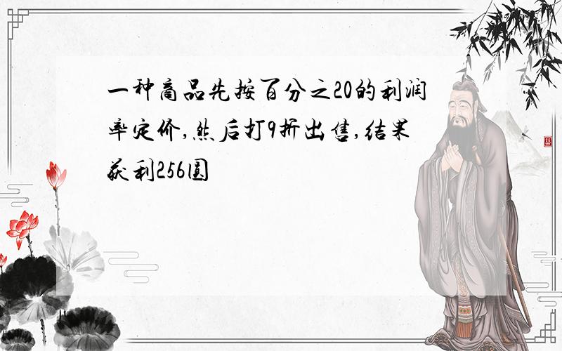 一种商品先按百分之20的利润率定价,然后打9折出售,结果获利256圆