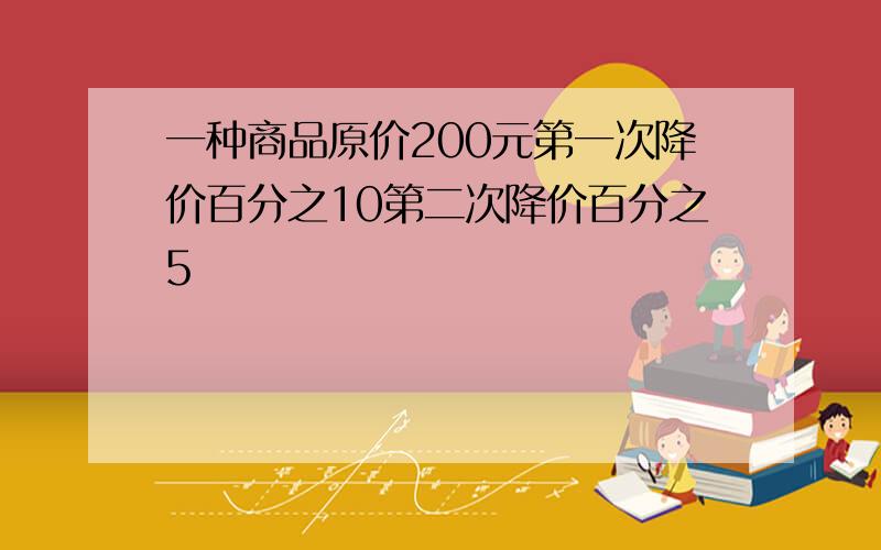 一种商品原价200元第一次降价百分之10第二次降价百分之5