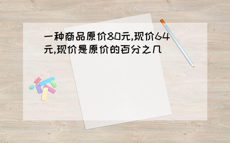 一种商品原价80元,现价64元,现价是原价的百分之几