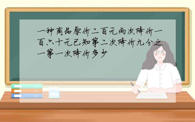 一种商品原价二百元两次降价一百六十元已知第二次降价九分之一第一次降价多少