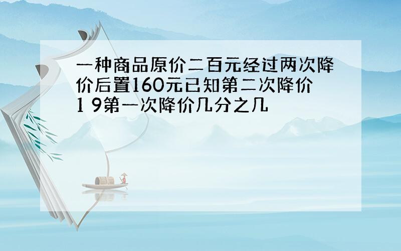 一种商品原价二百元经过两次降价后置160元已知第二次降价1 9第一次降价几分之几