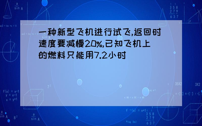 一种新型飞机进行试飞,返回时速度要减慢20%,已知飞机上的燃料只能用7.2小时