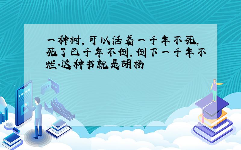 一种树,可以活着一千年不死,死了已千年不倒,倒下一千年不烂.这种书就是胡杨