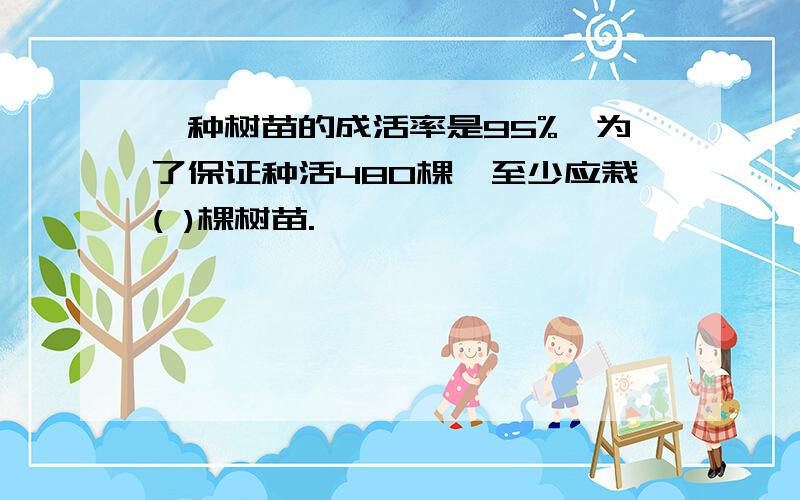 一种树苗的成活率是95%,为了保证种活480棵,至少应栽( )棵树苗.