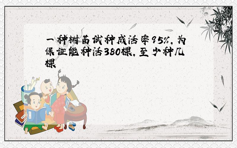 一种树苗试种成活率95%,为保证能种活380棵,至少种几棵