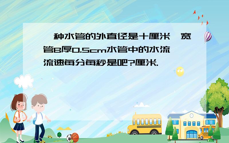 一种水管的外直径是十厘米,宽管B厚0.5cm水管中的水流流速每分每秒是吧?厘米.