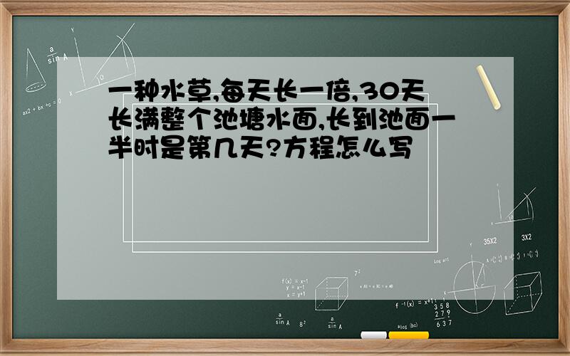 一种水草,每天长一倍,30天长满整个池塘水面,长到池面一半时是第几天?方程怎么写