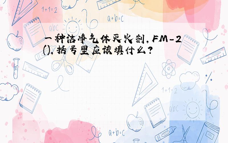 一种洁净气体灭火剂,FM-2(),括号里应该填什么?