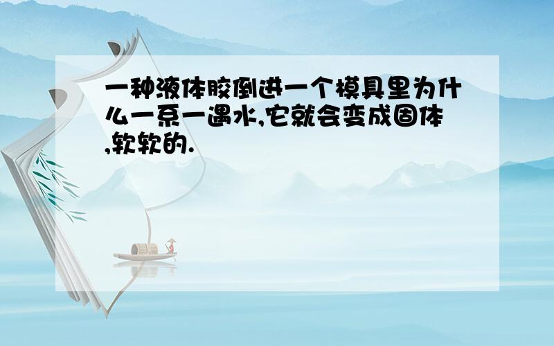 一种液体胶倒进一个模具里为什么一系一遇水,它就会变成固体,软软的.