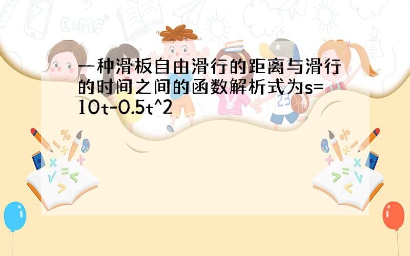 一种滑板自由滑行的距离与滑行的时间之间的函数解析式为s=10t-0.5t^2