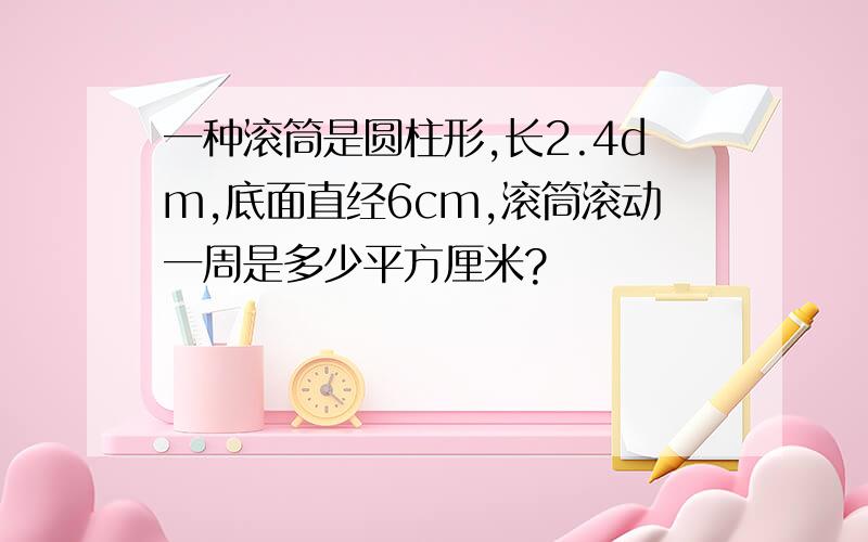 一种滚筒是圆柱形,长2.4dm,底面直经6cm,滚筒滚动一周是多少平方厘米?