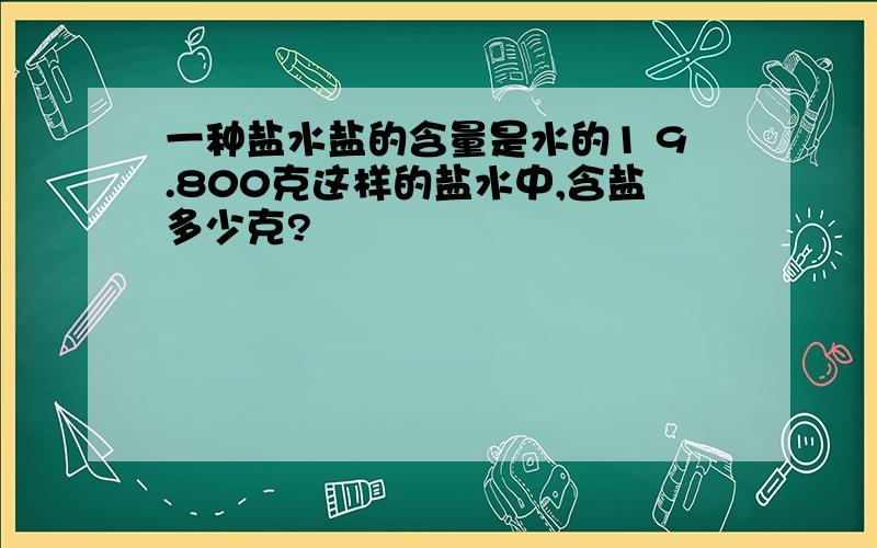 一种盐水盐的含量是水的1 9.800克这样的盐水中,含盐多少克?