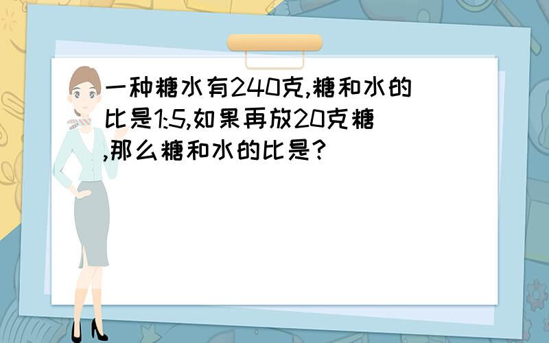 一种糖水有240克,糖和水的比是1:5,如果再放20克糖,那么糖和水的比是?