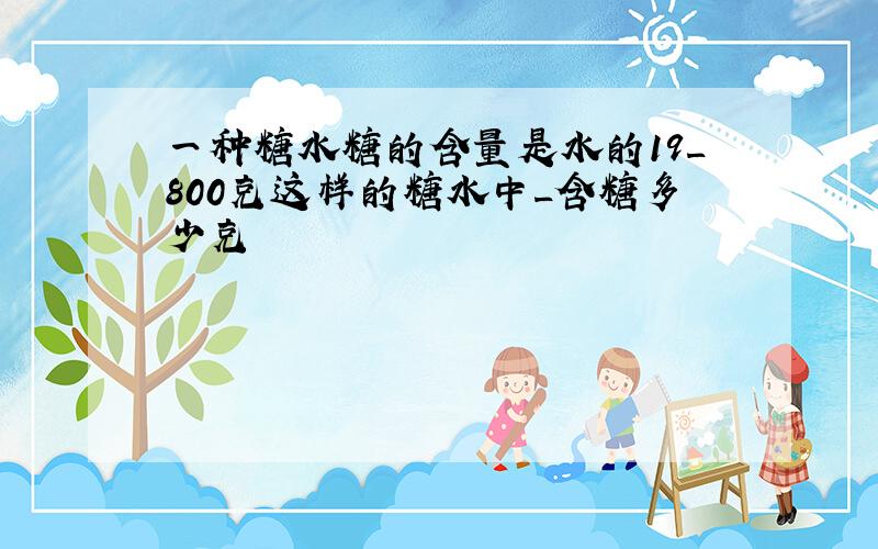 一种糖水糖的含量是水的19_800克这样的糖水中_含糖多少克