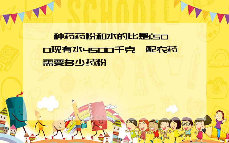 一种药药粉和水的比是1:500现有水4500千克,配农药需要多少药粉