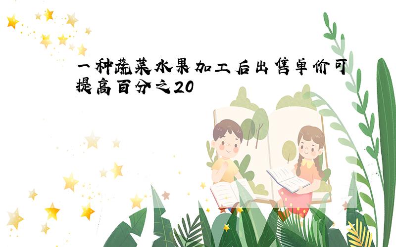 一种蔬菜水果加工后出售单价可提高百分之20