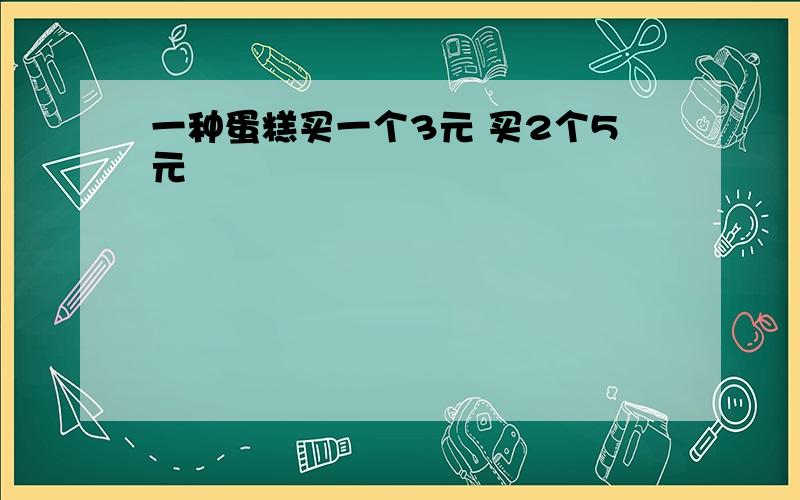 一种蛋糕买一个3元 买2个5元