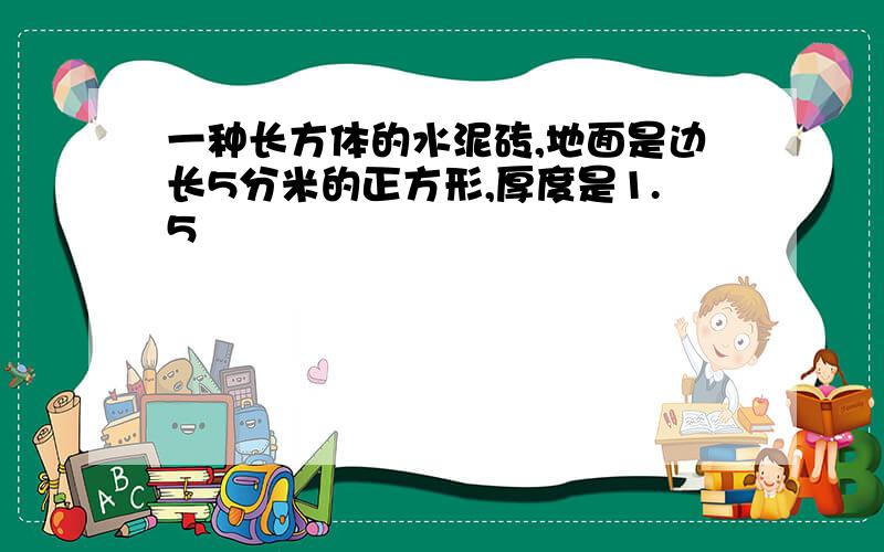 一种长方体的水泥砖,地面是边长5分米的正方形,厚度是1.5