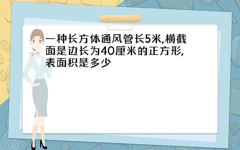 一种长方体通风管长5米,横截面是边长为40厘米的正方形,表面积是多少