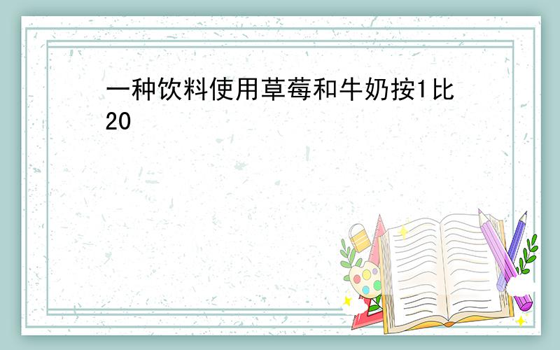 一种饮料使用草莓和牛奶按1比20