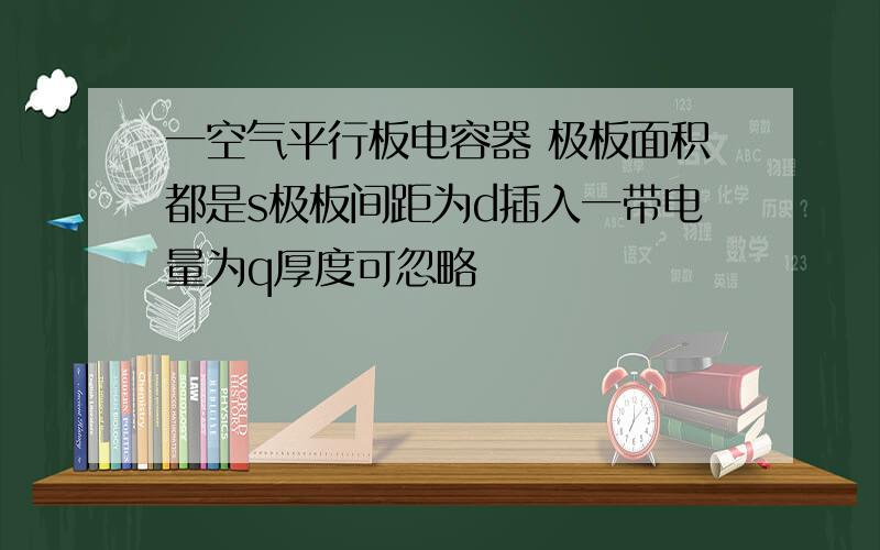 一空气平行板电容器 极板面积都是s极板间距为d插入一带电量为q厚度可忽略