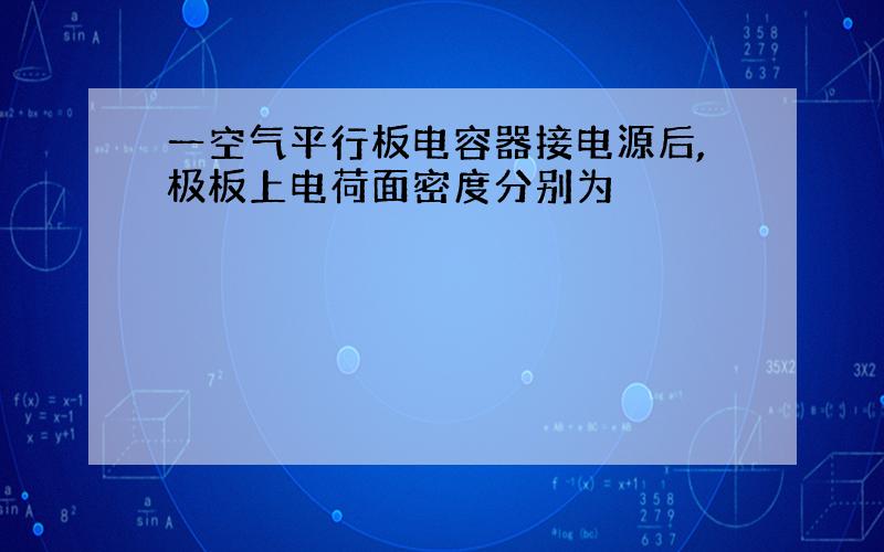 一空气平行板电容器接电源后,极板上电荷面密度分别为