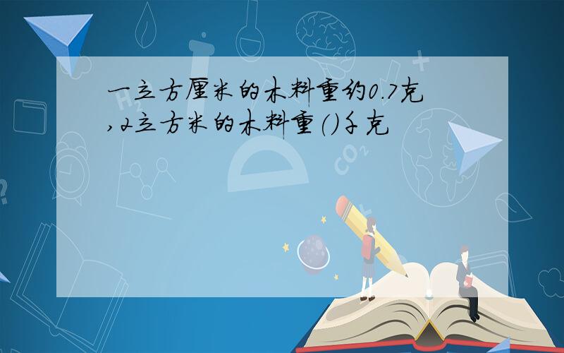 一立方厘米的木料重约0.7克,2立方米的木料重()千克