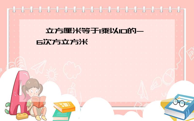 一立方厘米等于1乘以10的-6次方立方米