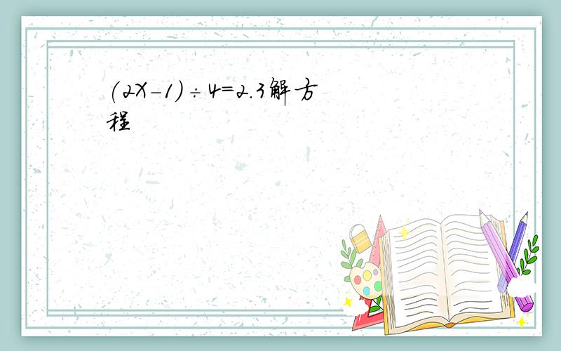 (2X-1)÷4=2.3解方程