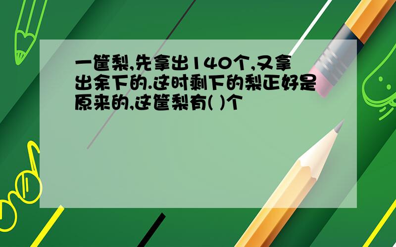 一筐梨,先拿出140个,又拿出余下的.这时剩下的梨正好是原来的,这筐梨有( )个