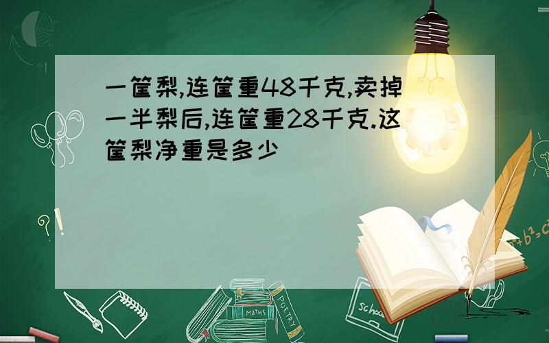 一筐梨,连筐重48千克,卖掉一半梨后,连筐重28千克.这筐梨净重是多少