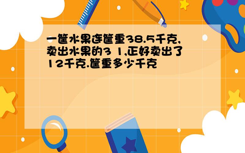 一筐水果连筐重38.5千克,卖出水果的3 1,正好卖出了12千克.筐重多少千克