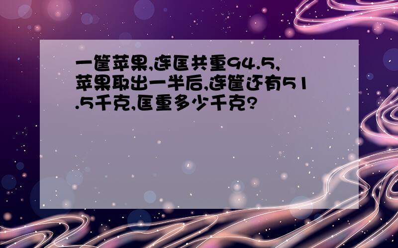 一筐苹果,连匡共重94.5,苹果取出一半后,连筐还有51.5千克,匡重多少千克?