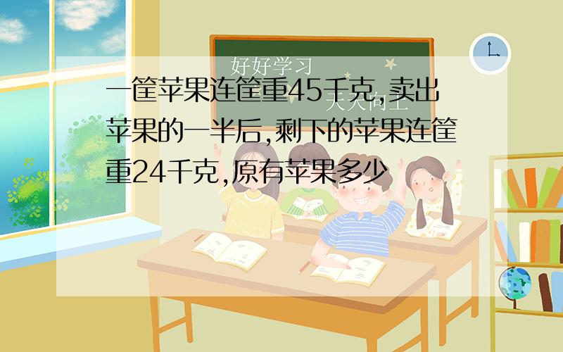 一筐苹果连筐重45千克,卖出苹果的一半后,剩下的苹果连筐重24千克,原有苹果多少