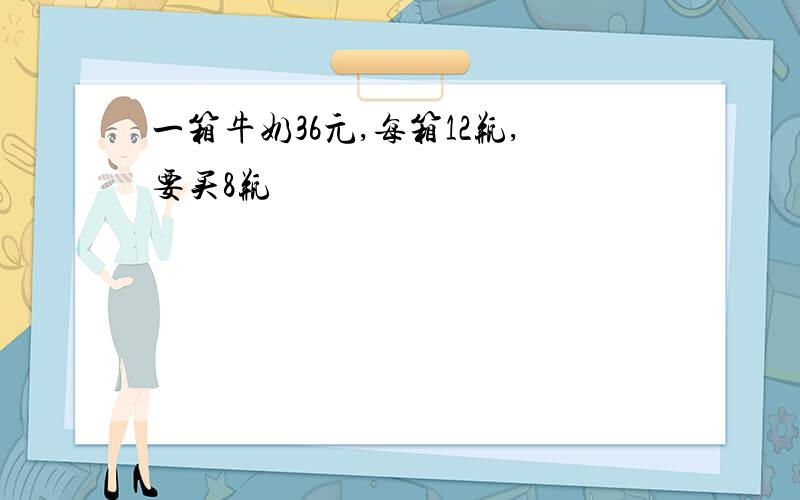 一箱牛奶36元,每箱12瓶,要买8瓶