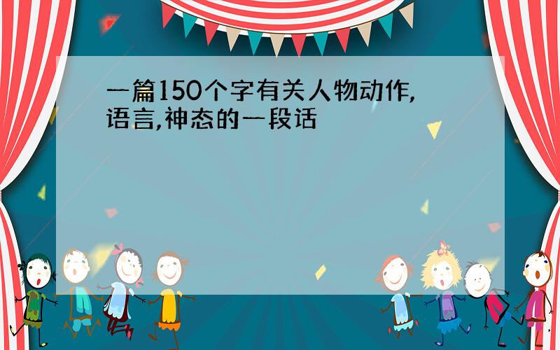 一篇150个字有关人物动作,语言,神态的一段话