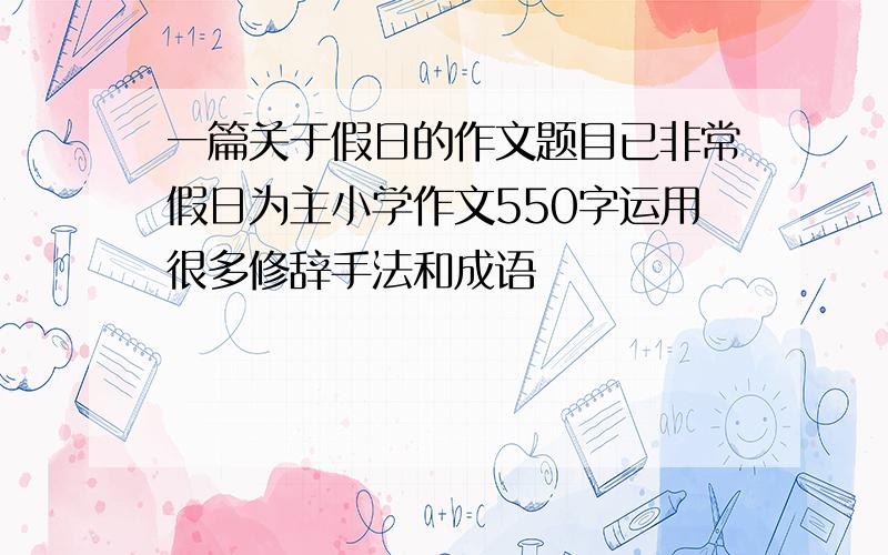 一篇关于假日的作文题目已非常假日为主小学作文550字运用很多修辞手法和成语