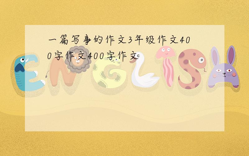 一篇写事的作文3年级作文400字作文400字作文