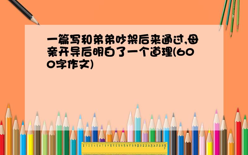 一篇写和弟弟吵架后来通过,母亲开导后明白了一个道理(600字作文)