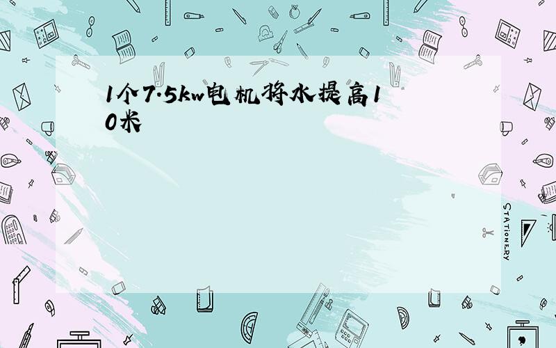 1个7.5kw电机将水提高10米