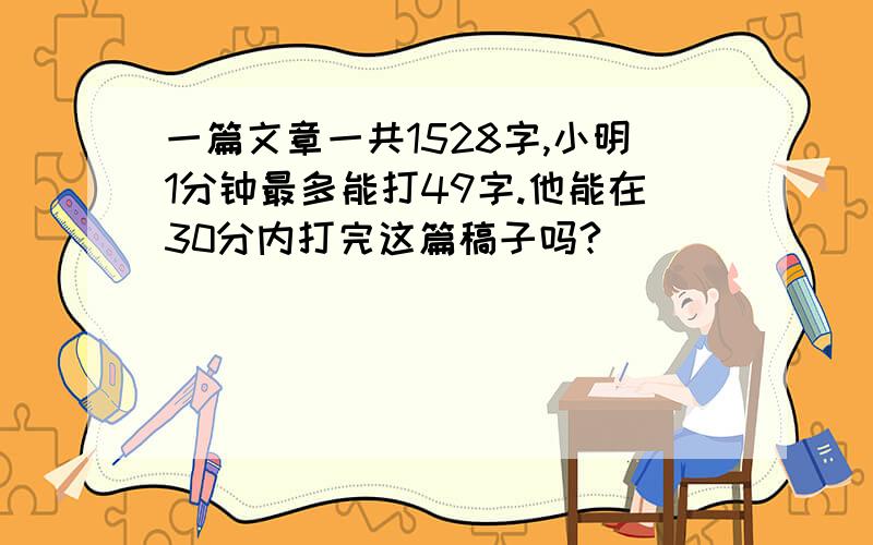 一篇文章一共1528字,小明1分钟最多能打49字.他能在30分内打完这篇稿子吗?