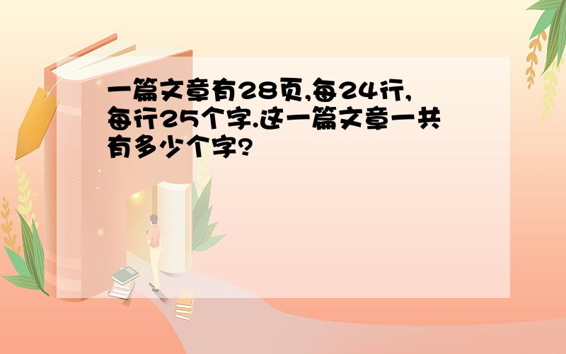 一篇文章有28页,每24行,每行25个字.这一篇文章一共有多少个字?